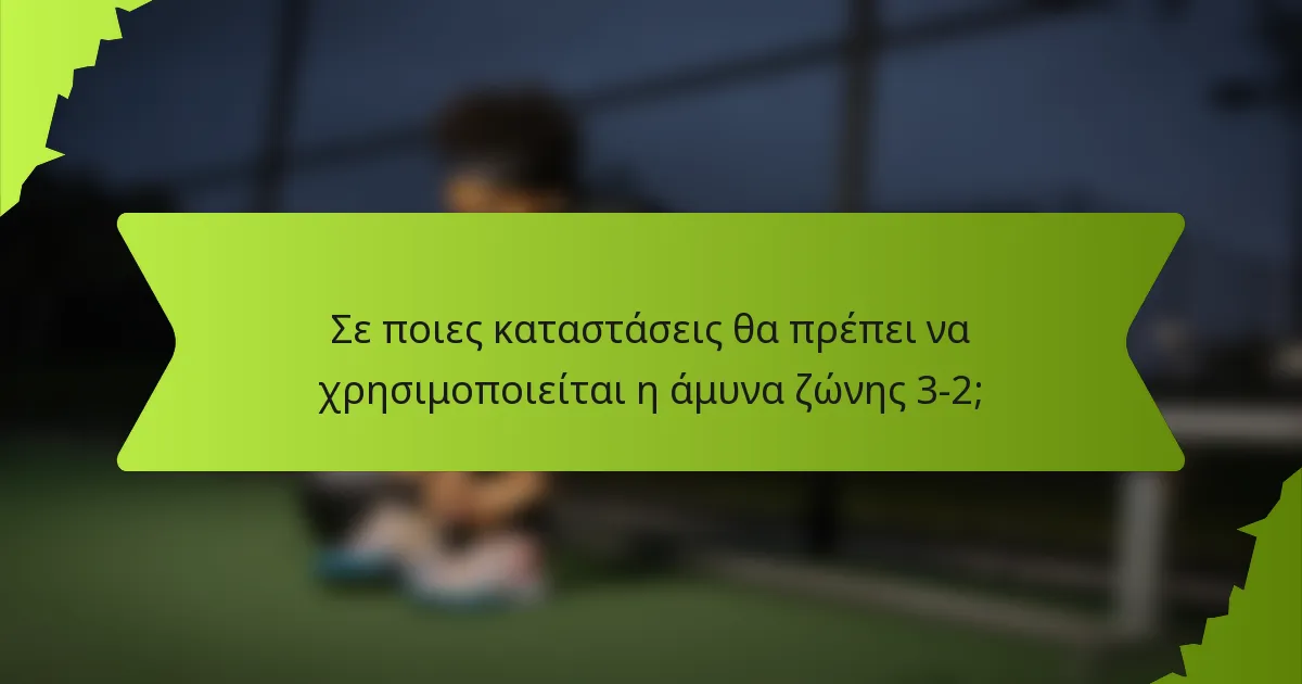 Σε ποιες καταστάσεις θα πρέπει να χρησιμοποιείται η άμυνα ζώνης 3-2;